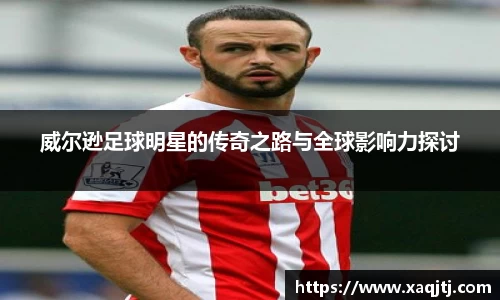 威尔逊足球明星的传奇之路与全球影响力探讨