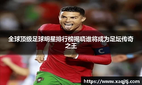 全球顶级足球明星排行榜揭晓谁将成为足坛传奇之王