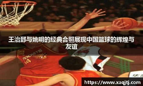 王治郅与姚明的经典合照展现中国篮球的辉煌与友谊