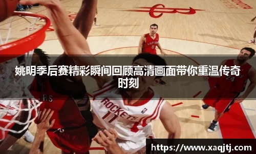 姚明季后赛精彩瞬间回顾高清画面带你重温传奇时刻
