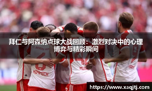 拜仁与阿森纳点球大战回顾：激烈对决中的心理博弈与精彩瞬间