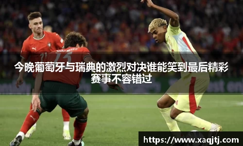 今晚葡萄牙与瑞典的激烈对决谁能笑到最后精彩赛事不容错过